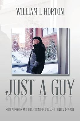 Just a Guy: Some Memories and Reflections of William L Horton 1947-2014 by Horton, William L.