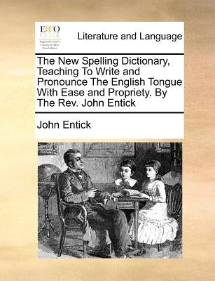The New Spelling Dictionary, Teaching To Write and Pronounce The English Tongue With Ease and Propriety. By The Rev. John Entick by Entick, John