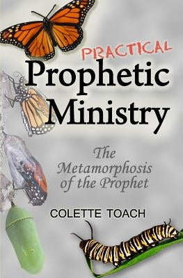 Practical Prophetic Ministry: The Metamorphosis of the Prophet by Toach, Colette