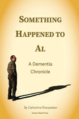 Something Happened to Al; A Dementia Chronicle by Sharpsteen, Catherine J.