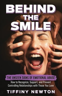 Behind the Smile: The Unseen Signs of Emotional Abuse How to Recognize, Support, and Prevent Controlling Relationships with Those You Lo by Newton, Tiffiny