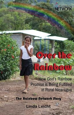 Over the Rainbow: How God's Rainbow Promise Is Being Fulfilled in Rural Nicaragua by Leicht, Linda