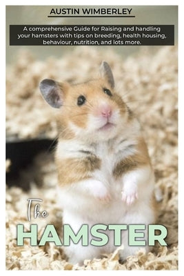 The HAMSTER: A comprehensive Guide for raising and Handling your hamsters with tips on breeding, health, housing, behaviour, nutrition, and lots more. by Wimberley, Austin
