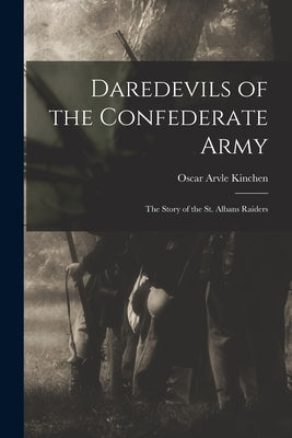 Daredevils of the Confederate Army; the Story of the St. Albans Raiders by Kinchen, Oscar Arvle