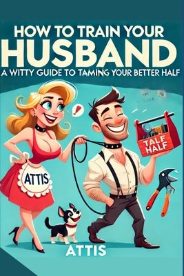How to Train Your Husband: A Witty Guide to Taming Your Better Half Wife2.0 by Attis