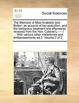 The Memoirs of Miss Arrabella [sic] Bolton: an account of her seduction, and the barbarous treatment she afterwards received from the Hon. Colonel L-- by Multiple Contributors