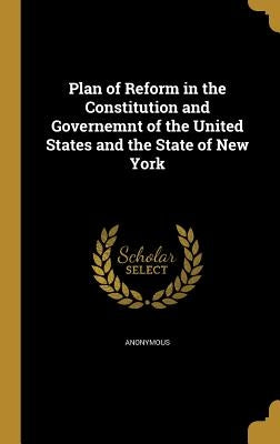Plan of Reform in the Constitution and Governemnt of the United States and the State of New York by Anonymous