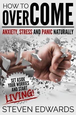 How to Overcome Anxiety, Stress and Panic Naturally: Set Aside Your Worries and Start Living by Edwards, Steven