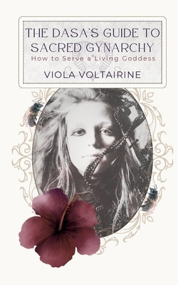 The Dasa's Guide to Sacred Gynarchy: How to Serve a Living Goddess by Voltairine, Viola