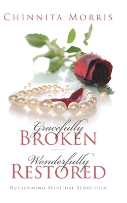 Gracefully broken Wonderfully restored: Overcoming Spiritual Seduction by Morris, Chinnita Jezell