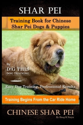 Shar Pei Training Book for Chinese Shar Pei Dogs & Puppies By D!G THIS DOG Training, Easy Dog Training, Professional Results, Training Begins from the by Naiyn, Doug K.