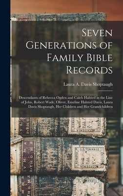 Seven Generations of Family Bible Records: Descendants of Rebecca Ogden and Caleb Halsted in the Line of John, Robert Wade, Oliver, Emeline Halsted Da by Shoptaugh, Laura A. Davis (Laura Alta