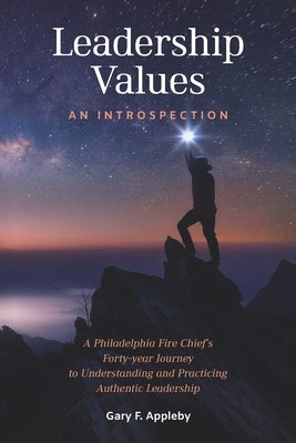 Leadership Values: An Introspection: A Philadelphia Fire Chief's Forty-Year Journey to Understanding and Practicing Authentic Leadership by Appleby, Gary F.