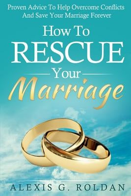 How To Rescue Your Marriage: Proven Advice To Help Overcome Conflicts And Save Your Marriage Forever by Roldan, Alexis G.