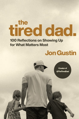 The Tired Dad.: 100 Reflections on Showing Up for What Matters Most by Gustin, Jon