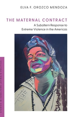 The Maternal Contract: A Subaltern Response to Extreme Violence in the Americas by Orozco Mendoza, Elva F.