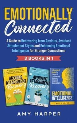 Emotionally Connected: A Guide to Recovering from Anxious, Avoidant Attachment Styles and Enhancing Emotional Intelligence for Stronger Connections by Harper, Amy