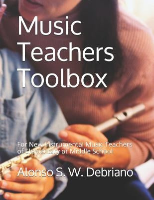 Music Teachers Toolbox: For New Instrumental Music Teachers of Elementary or Middle School by Debriano, Alonso S. W.