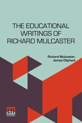 The Educational Writings Of Richard Mulcaster: (1532 1611) Abridged And Arranged, With A Critical Estimate By James Oliphant by Mulcaster, Richard