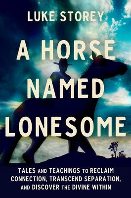 A Horse Named Lonesome: Tales and Teachings to Reclaim Connection, Transcend Separation, and Discover the Divine Within by Storey, Luke