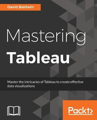 Mastering Tableau: Smart Business Intelligence techniques to get maximum insights from your data by Baldwin, David