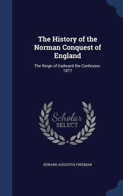 The History of the Norman Conquest of England: The Reign of Eadward the Confessor. 1877 by Freeman, Edward Augustus