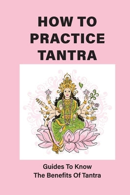 How To Practice Tantra: Guides To Know The Benefits Of Tantra: The Definition Of Tantra by Gobeil, Dustin
