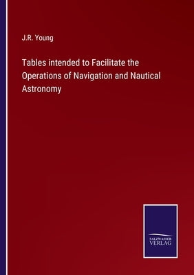 Tables intended to Facilitate the Operations of Navigation and Nautical Astronomy by Young, J. R.