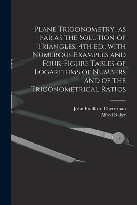 Plane Trigonometry, as Far as the Solution of Triangles. 4th Ed., With Numerous Examples and Four-figure Tables of Logarithms of Numbers and of the Tr by Cherriman, John Bradford 1823-1908