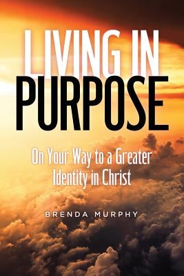 Living in Purpose: On Your Way to a Greater Identity in Christ by Murphy, Brenda