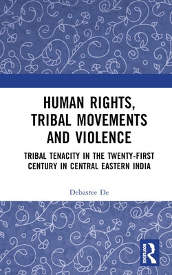 Human Rights, Tribal Movements and Violence: Tribal Tenacity in the Twenty-First Century in Central Eastern India by de, Debasree