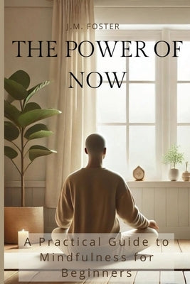 The Power of Now: A Practical Guide to Mindfulness for Beginners by Foster, J. M.
