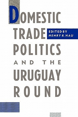 Domestic Trade Politics and the Uruguay Round by Nau, Henry