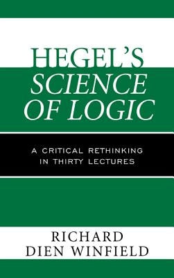 Hegel's Science of Logic: A Critical Rethinking in Thirty Lectures by Winfield, Richard Dien