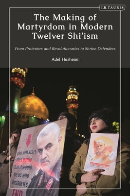The Making of Martyrdom in Modern Twelver Shi'ism: From Protesters and Revolutionaries to Shrine Defenders by Hashemi, Adel