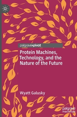 Protein Machines, Technology, and the Nature of the Future by Galusky, Wyatt