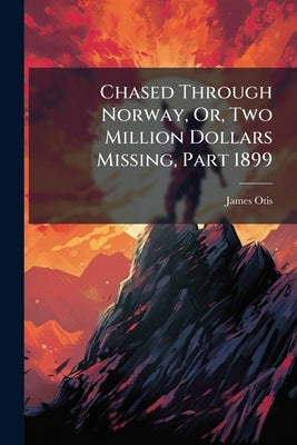 Chased Through Norway, Or, Two Million Dollars Missing, Part 1899 by Otis, James