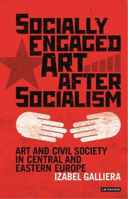 Socially Engaged Art After Socialism: Art and Civil Society in Central and Eastern Europe by Galliera, Izabel