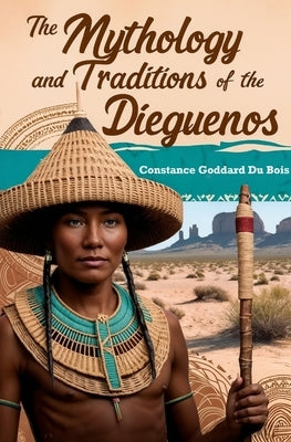 The Mythology and Traditions of the Dieguenos by Bois, Constance Goddard Du