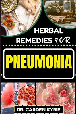 Herbal Remedies for Pneumonia: Harnessing And Unlocking Herbal Wisdom For Targeting Respiratory Wellness, Effective Recovery And Healthy Living by Kyrie, Carden