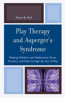 Play Therapy and Asperger's Syndrome: Helping Children and Adolescents Grow, Connect, and Heal through the Art of Play by Hull, Kevin B.