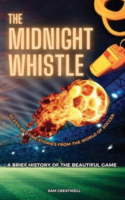 The Midnight Whistle: 50 Epic Bedtime Stories From The World Of Soccer. A Brief History of The Beautiful Game: 50 Epic Bedtime Stories From by Crestwell, Sam