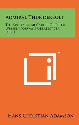 Admiral Thunderbolt: The Spectacular Career Of Peter Wessel, Norway's Greatest Sea Hero by Adamson, Hans Christian