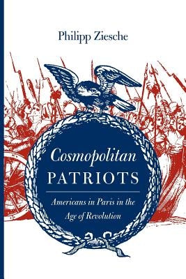 Cosmopolitan Patriots: Americans in Paris in the Age of Revolution by Ziesche, Philipp