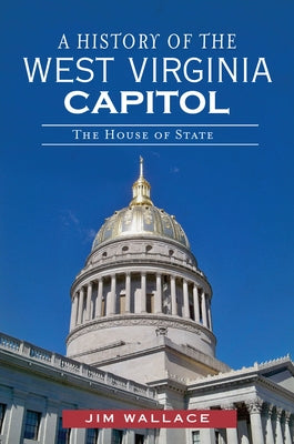 A History of the West Virginia Capitol: The House of State by Wallace, Jim