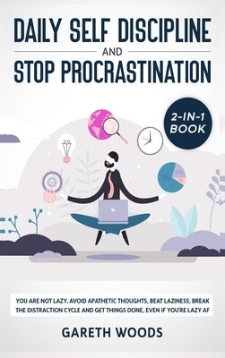 Daily Self Discipline and Procrastination 2-in-1 Book: You Are Not Lazy. Avoid Apathetic Thoughts, Beat Laziness, Break The Distraction Cycle and Get by Woods, Gareth