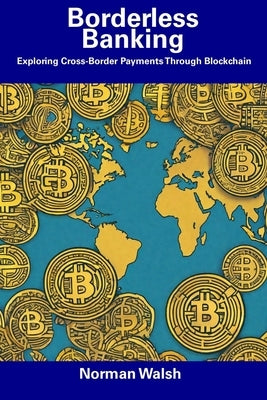 Borderless Banking: Exploring Cross-Border Payments Through Blockchain by Walsh, Norman