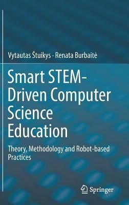 Smart Stem-Driven Computer Science Education: Theory, Methodology and Robot-Based Practices by Stuikys, Vytautas