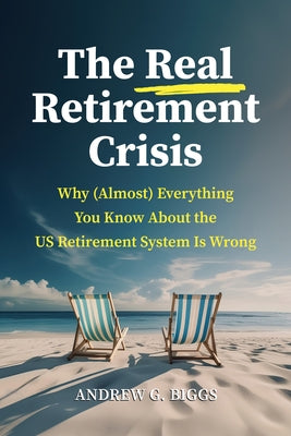 The Real Retirement Crisis: Why (Almost) Everything You Know about the Us Retirement System Is Wrong by Biggs, Andrew G.