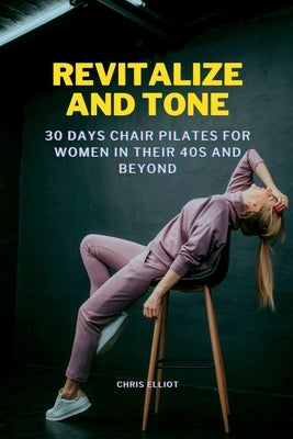 Revitalize and Tone: 30 DAYS CHAIR PILATES FOR WOMEN IN THEIR 40s AND BEYOND by Elliot, Chris